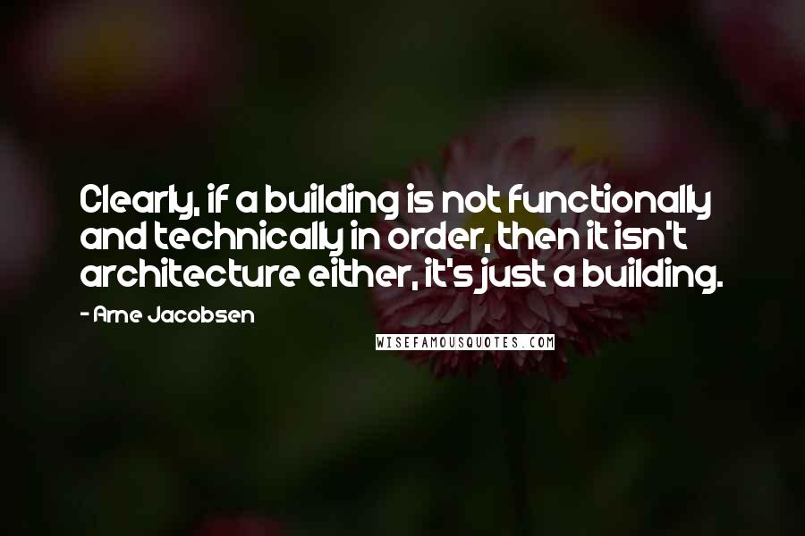 Arne Jacobsen Quotes: Clearly, if a building is not functionally and technically in order, then it isn't architecture either, it's just a building.