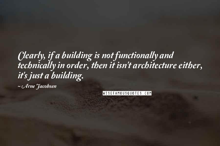 Arne Jacobsen Quotes: Clearly, if a building is not functionally and technically in order, then it isn't architecture either, it's just a building.