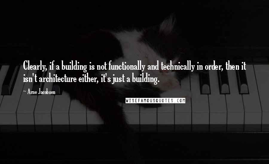 Arne Jacobsen Quotes: Clearly, if a building is not functionally and technically in order, then it isn't architecture either, it's just a building.