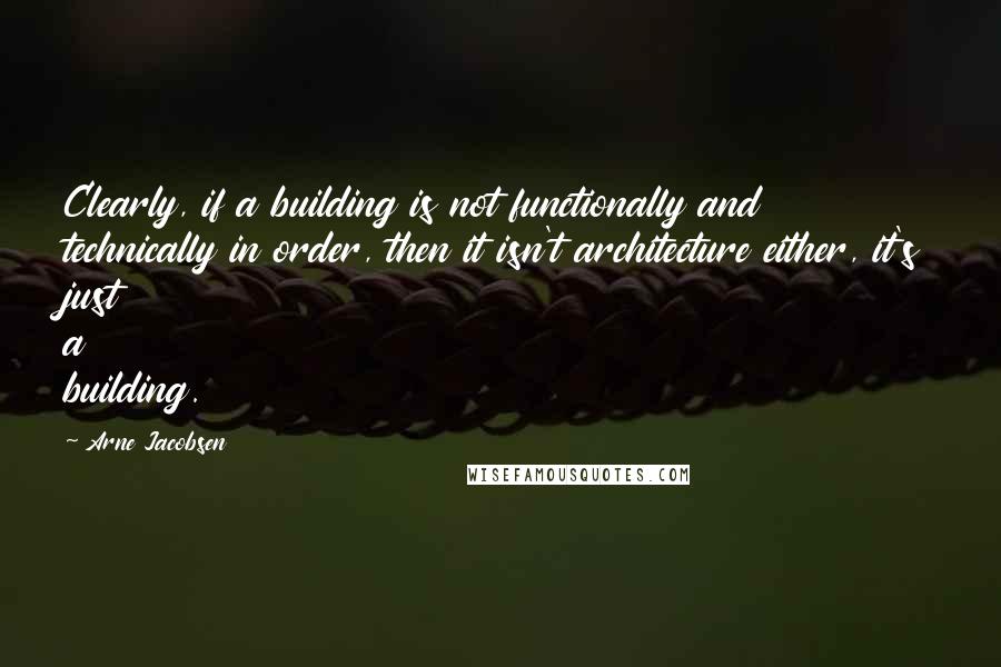 Arne Jacobsen Quotes: Clearly, if a building is not functionally and technically in order, then it isn't architecture either, it's just a building.