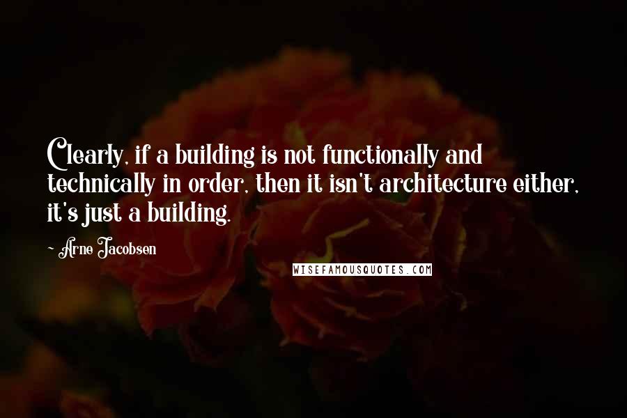 Arne Jacobsen Quotes: Clearly, if a building is not functionally and technically in order, then it isn't architecture either, it's just a building.