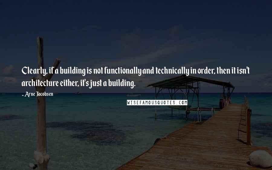 Arne Jacobsen Quotes: Clearly, if a building is not functionally and technically in order, then it isn't architecture either, it's just a building.