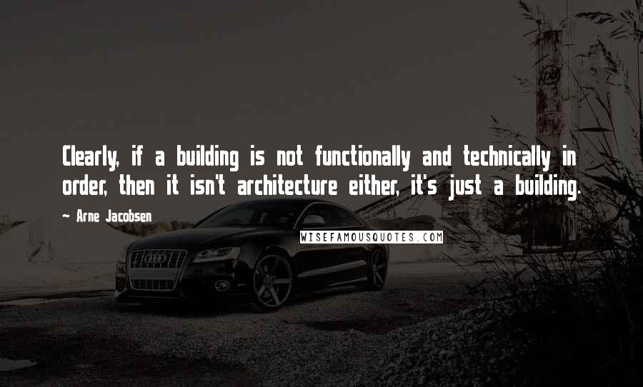 Arne Jacobsen Quotes: Clearly, if a building is not functionally and technically in order, then it isn't architecture either, it's just a building.