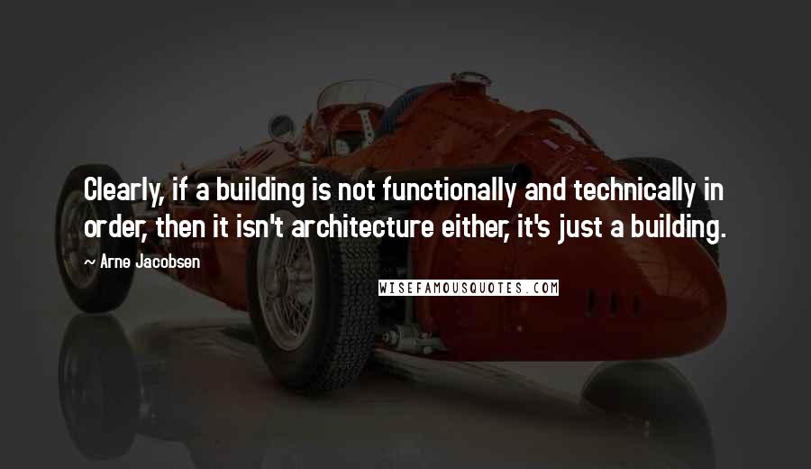 Arne Jacobsen Quotes: Clearly, if a building is not functionally and technically in order, then it isn't architecture either, it's just a building.