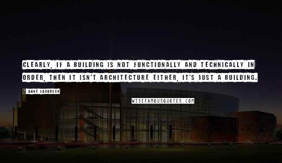 Arne Jacobsen Quotes: Clearly, if a building is not functionally and technically in order, then it isn't architecture either, it's just a building.