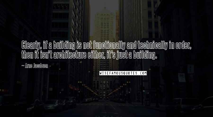 Arne Jacobsen Quotes: Clearly, if a building is not functionally and technically in order, then it isn't architecture either, it's just a building.