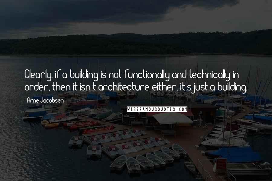 Arne Jacobsen Quotes: Clearly, if a building is not functionally and technically in order, then it isn't architecture either, it's just a building.