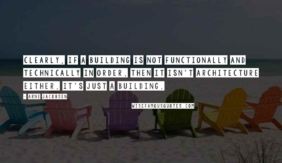 Arne Jacobsen Quotes: Clearly, if a building is not functionally and technically in order, then it isn't architecture either, it's just a building.