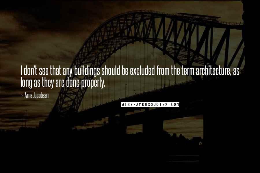 Arne Jacobsen Quotes: I don't see that any buildings should be excluded from the term architecture, as long as they are done properly.