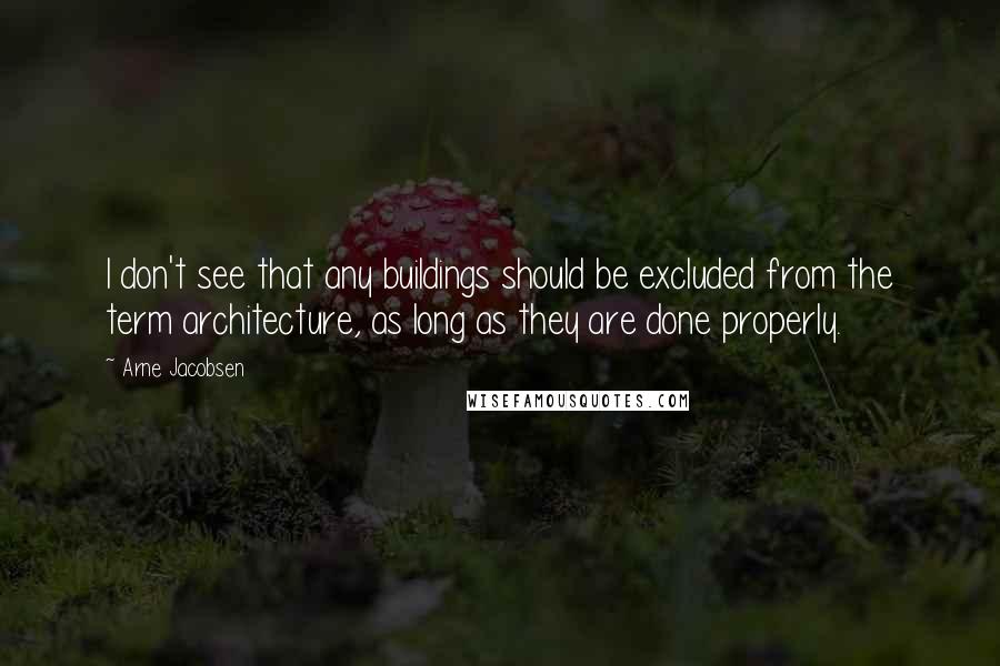 Arne Jacobsen Quotes: I don't see that any buildings should be excluded from the term architecture, as long as they are done properly.