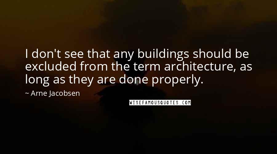 Arne Jacobsen Quotes: I don't see that any buildings should be excluded from the term architecture, as long as they are done properly.