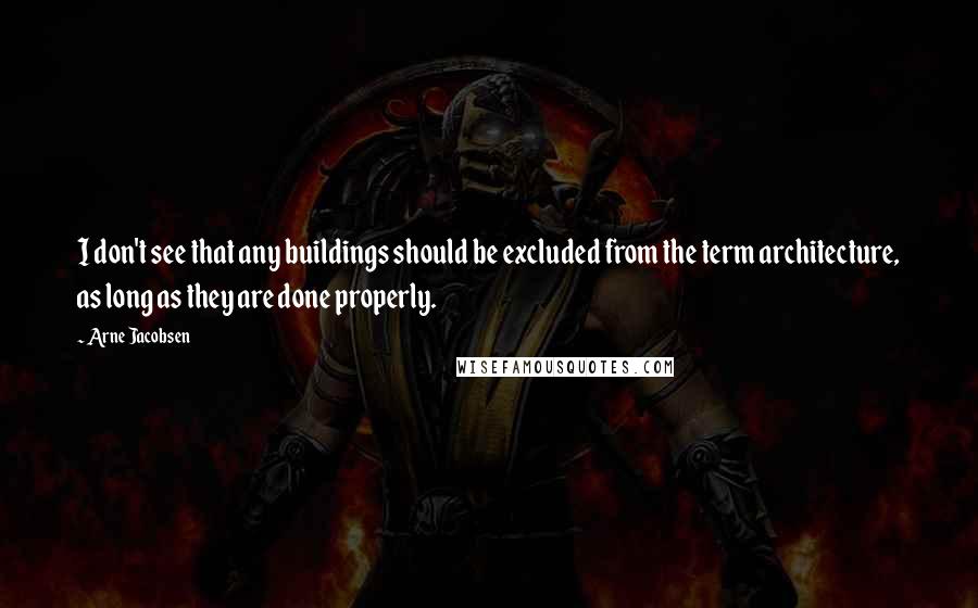 Arne Jacobsen Quotes: I don't see that any buildings should be excluded from the term architecture, as long as they are done properly.