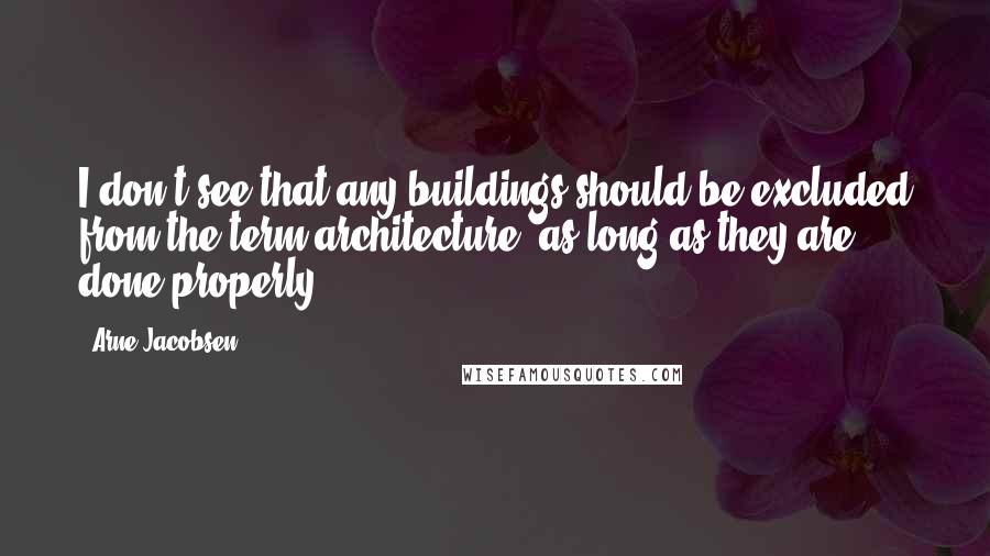 Arne Jacobsen Quotes: I don't see that any buildings should be excluded from the term architecture, as long as they are done properly.