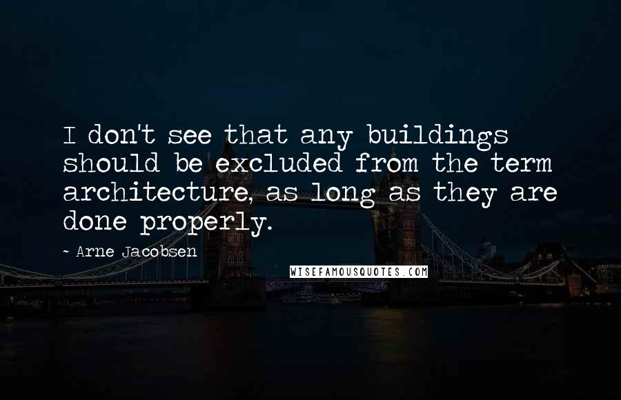 Arne Jacobsen Quotes: I don't see that any buildings should be excluded from the term architecture, as long as they are done properly.