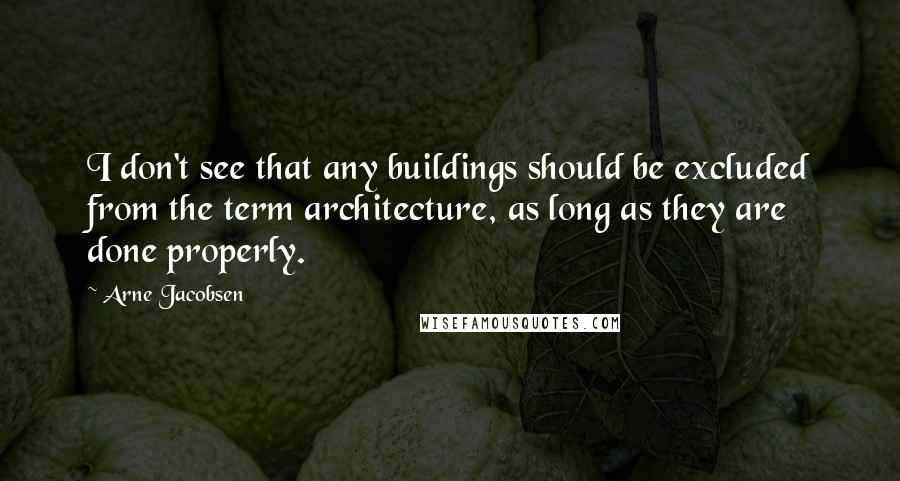 Arne Jacobsen Quotes: I don't see that any buildings should be excluded from the term architecture, as long as they are done properly.