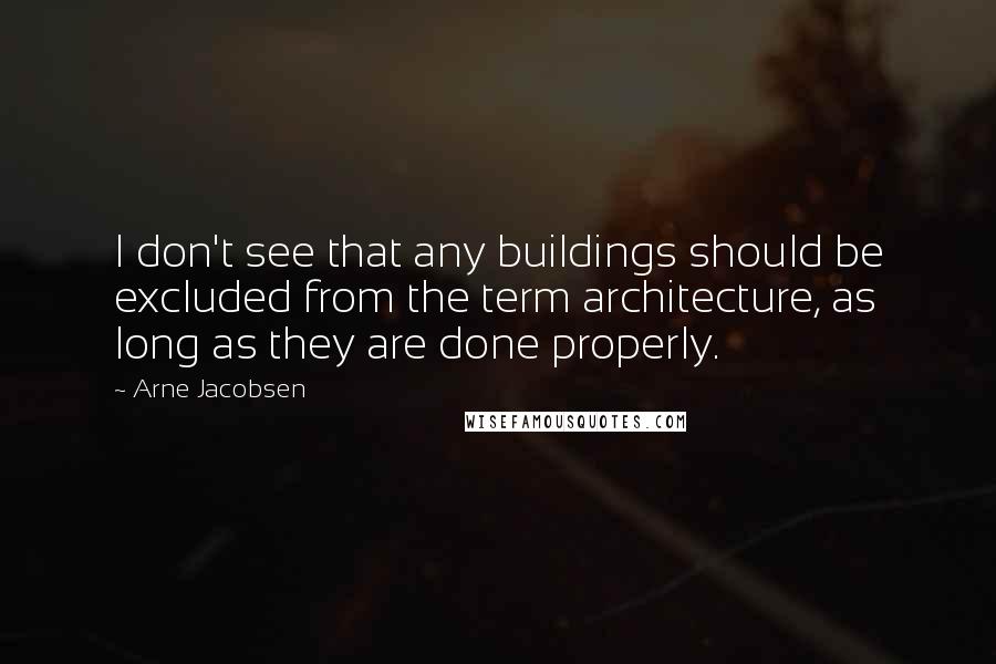 Arne Jacobsen Quotes: I don't see that any buildings should be excluded from the term architecture, as long as they are done properly.