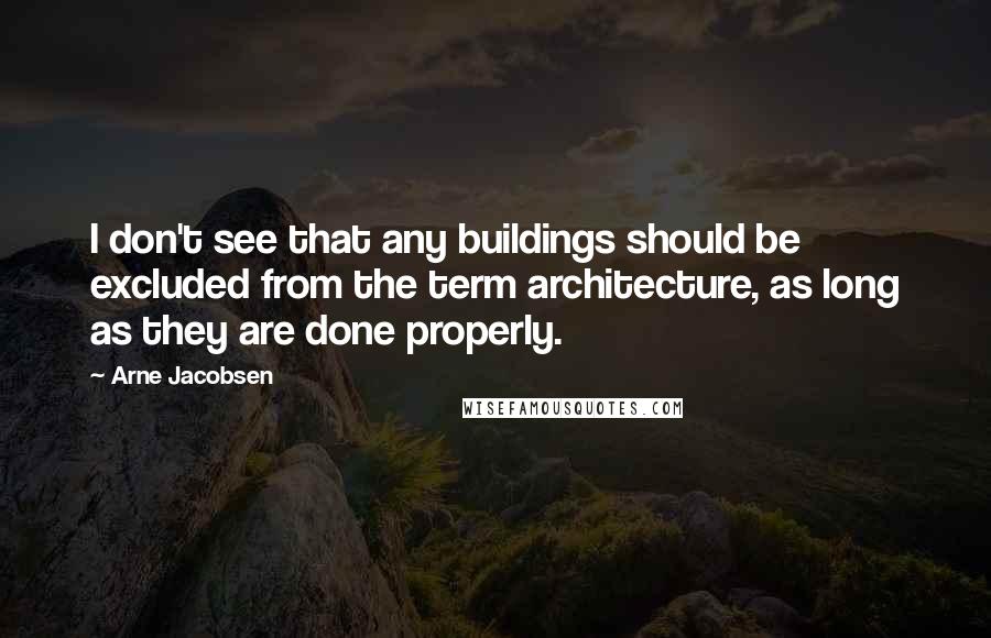 Arne Jacobsen Quotes: I don't see that any buildings should be excluded from the term architecture, as long as they are done properly.