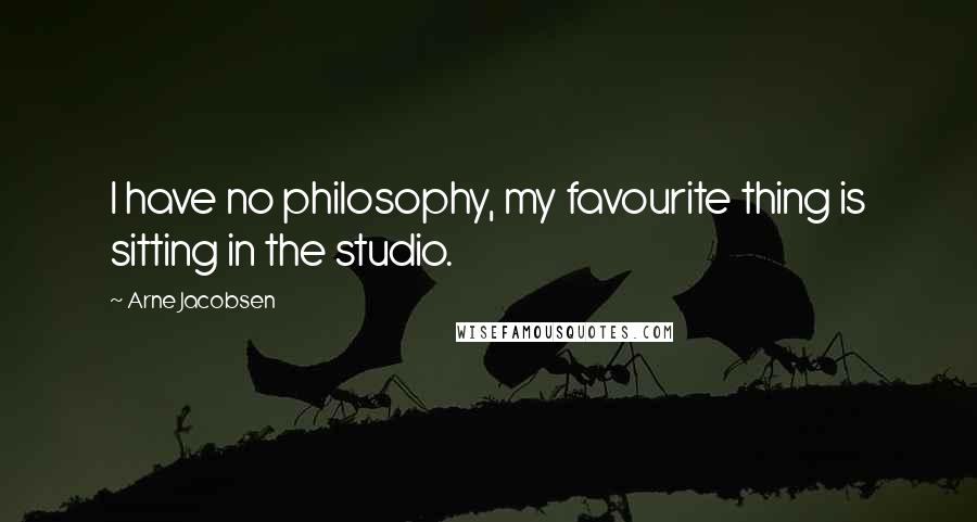 Arne Jacobsen Quotes: I have no philosophy, my favourite thing is sitting in the studio.