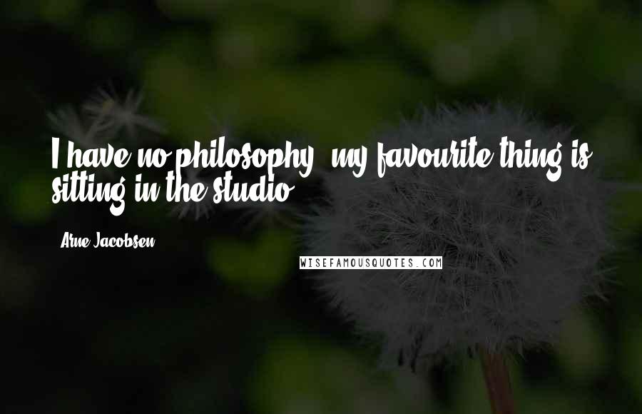Arne Jacobsen Quotes: I have no philosophy, my favourite thing is sitting in the studio.