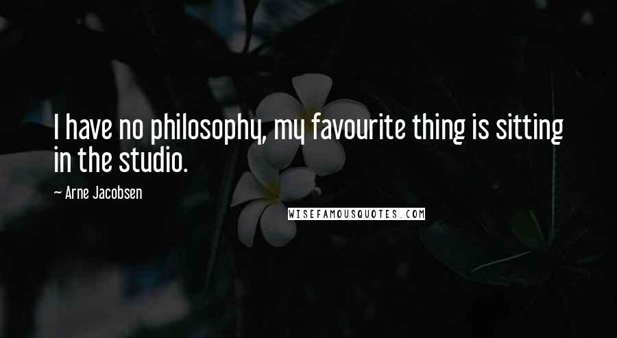 Arne Jacobsen Quotes: I have no philosophy, my favourite thing is sitting in the studio.