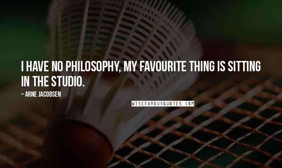 Arne Jacobsen Quotes: I have no philosophy, my favourite thing is sitting in the studio.