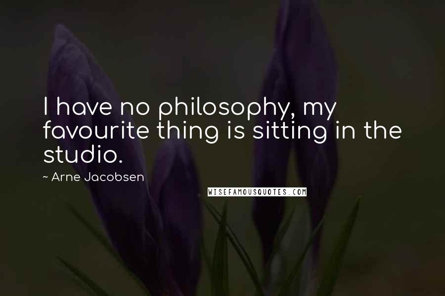 Arne Jacobsen Quotes: I have no philosophy, my favourite thing is sitting in the studio.