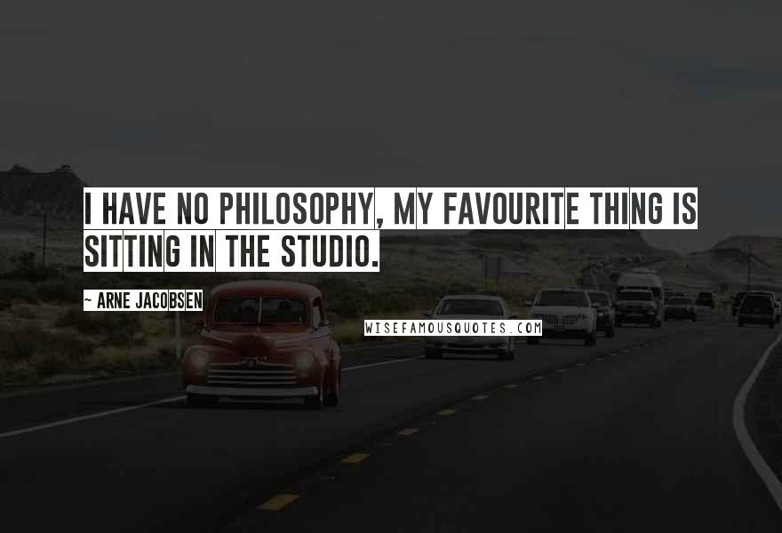 Arne Jacobsen Quotes: I have no philosophy, my favourite thing is sitting in the studio.