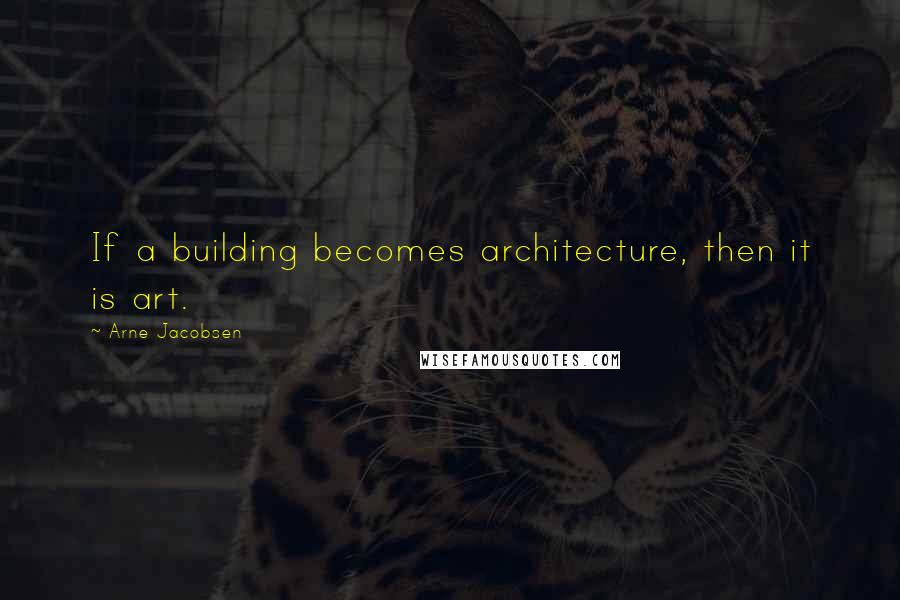 Arne Jacobsen Quotes: If a building becomes architecture, then it is art.