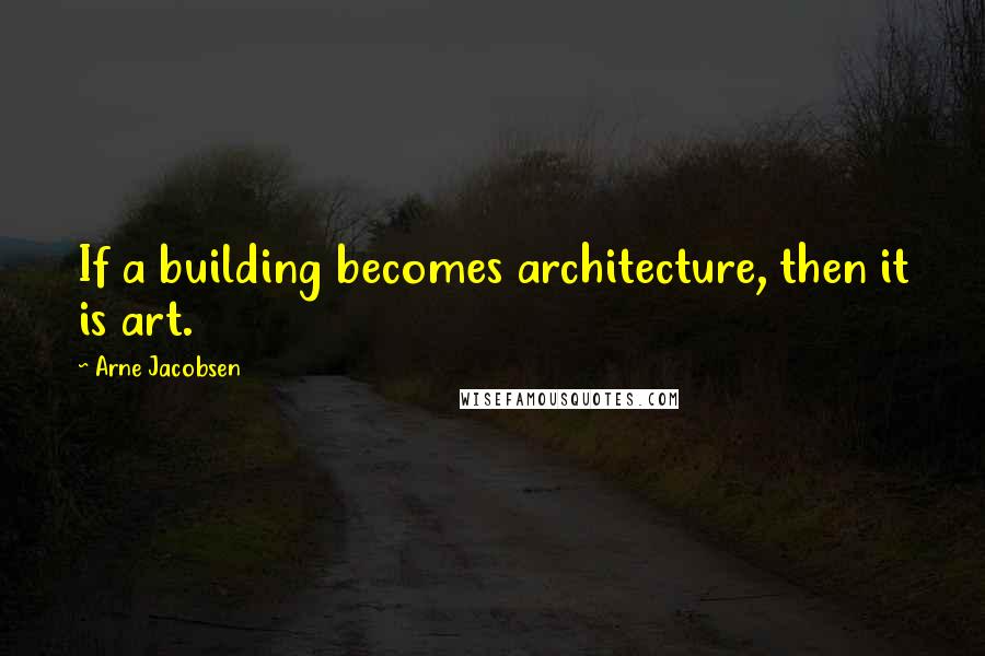 Arne Jacobsen Quotes: If a building becomes architecture, then it is art.