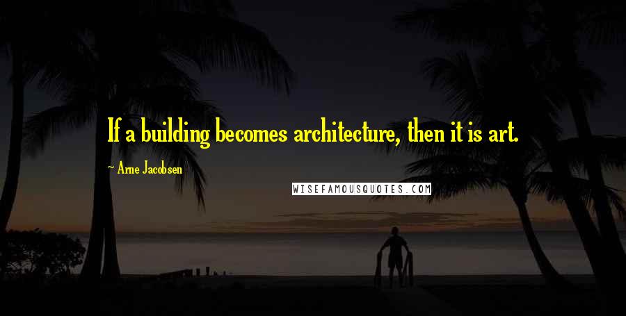 Arne Jacobsen Quotes: If a building becomes architecture, then it is art.