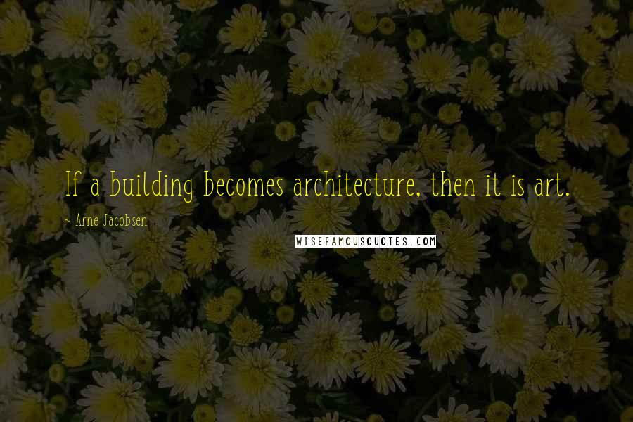 Arne Jacobsen Quotes: If a building becomes architecture, then it is art.