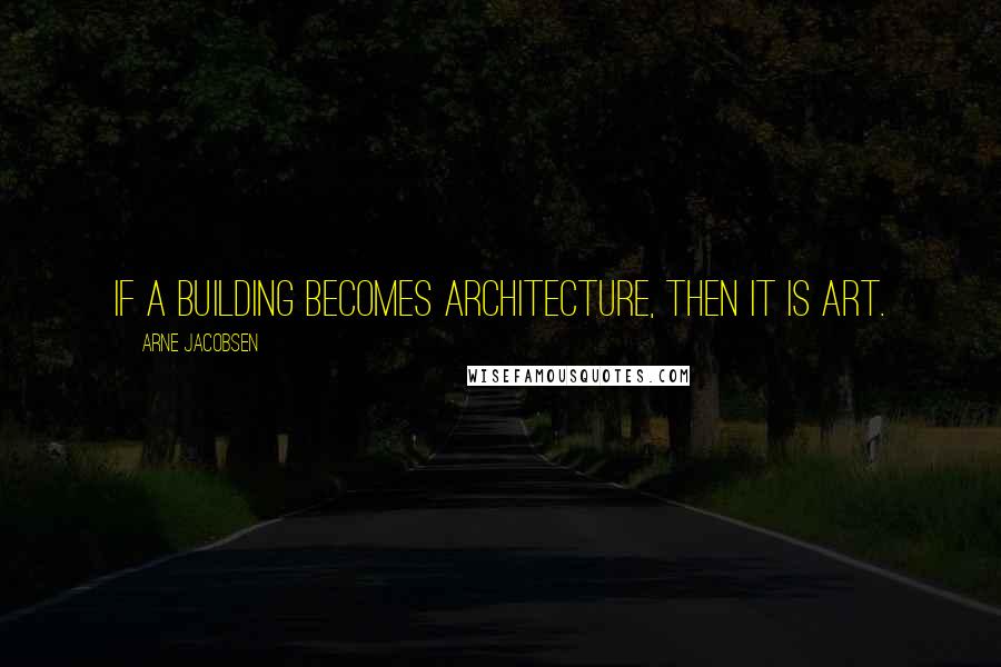 Arne Jacobsen Quotes: If a building becomes architecture, then it is art.