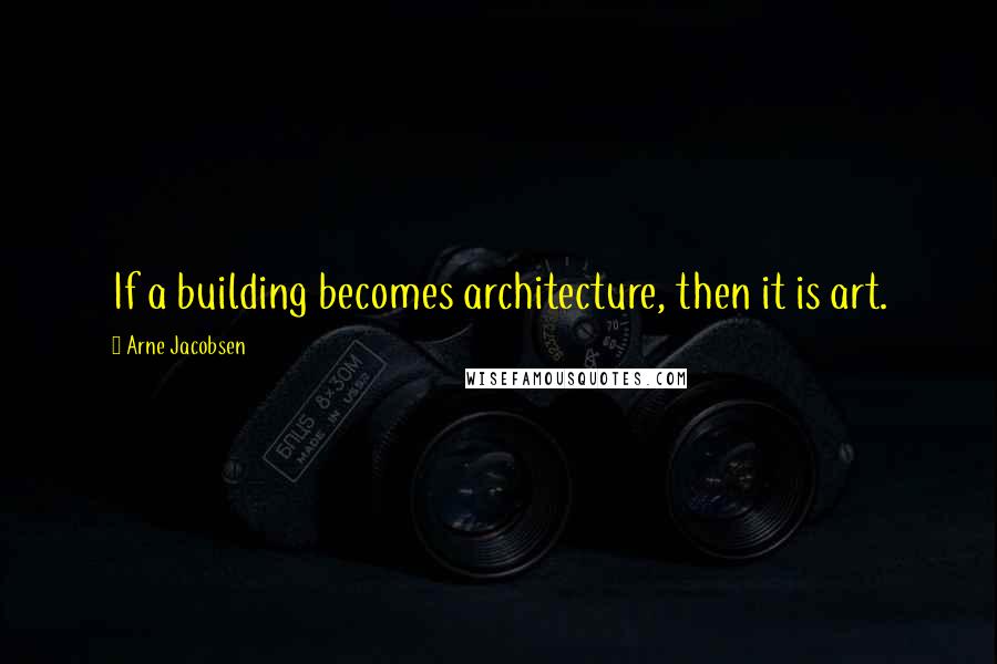 Arne Jacobsen Quotes: If a building becomes architecture, then it is art.