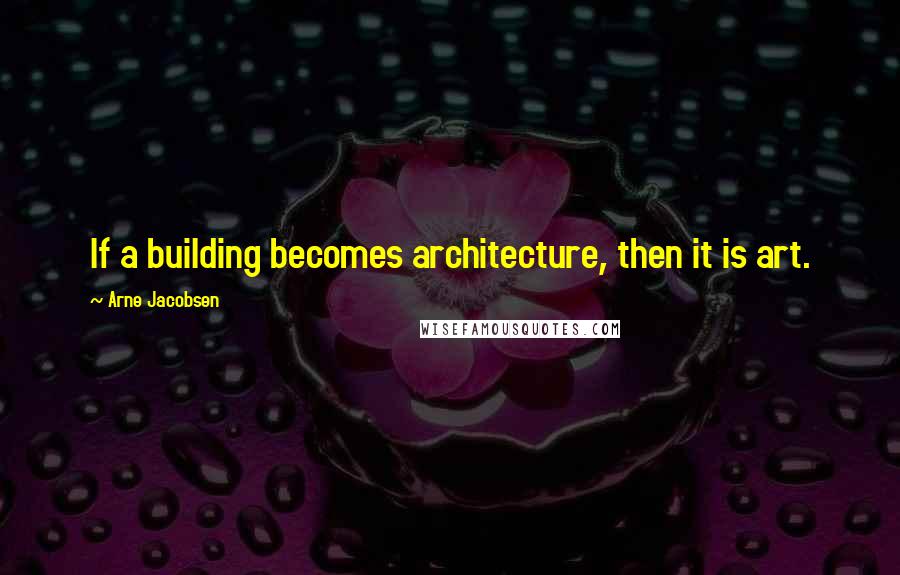 Arne Jacobsen Quotes: If a building becomes architecture, then it is art.