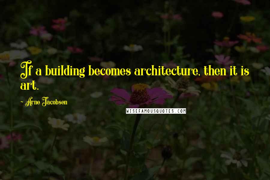 Arne Jacobsen Quotes: If a building becomes architecture, then it is art.