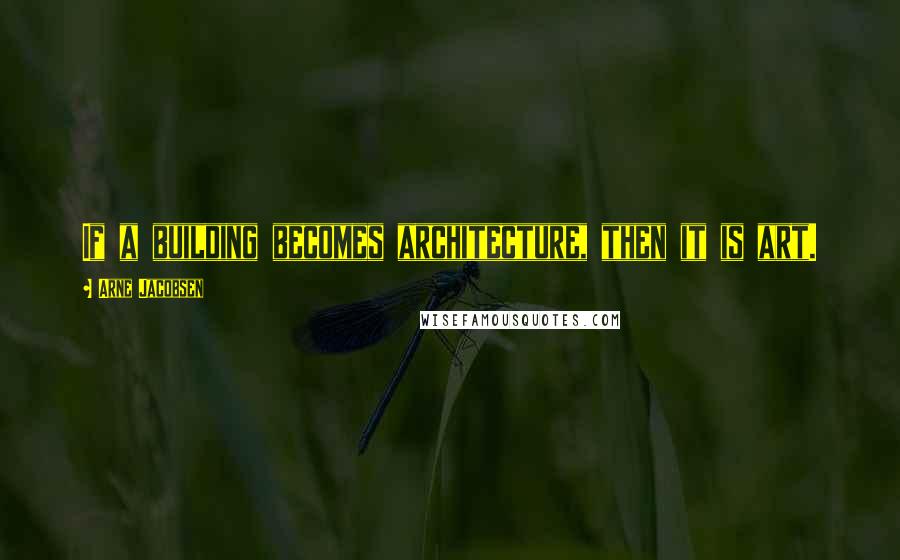 Arne Jacobsen Quotes: If a building becomes architecture, then it is art.