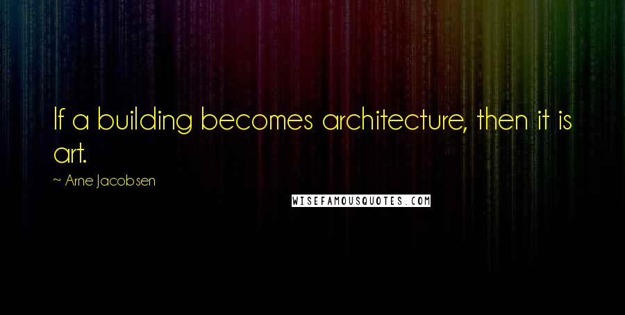 Arne Jacobsen Quotes: If a building becomes architecture, then it is art.