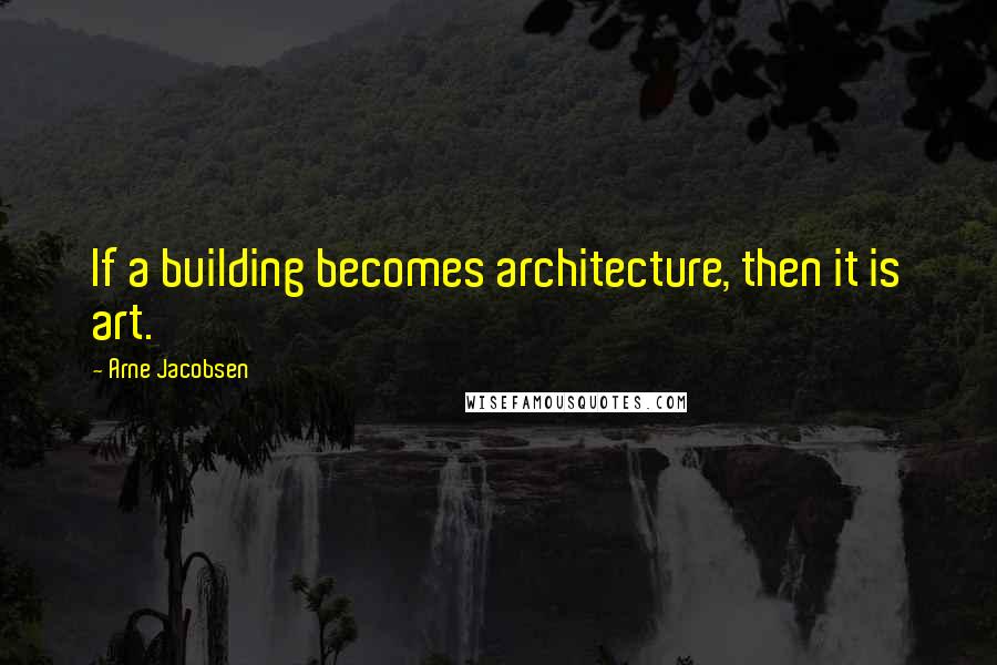 Arne Jacobsen Quotes: If a building becomes architecture, then it is art.