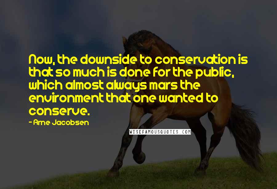 Arne Jacobsen Quotes: Now, the downside to conservation is that so much is done for the public, which almost always mars the environment that one wanted to conserve.