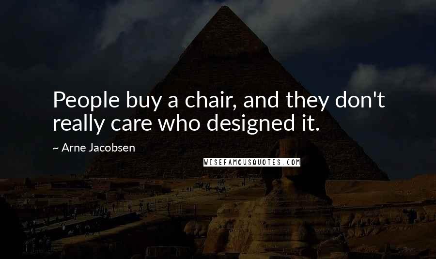 Arne Jacobsen Quotes: People buy a chair, and they don't really care who designed it.