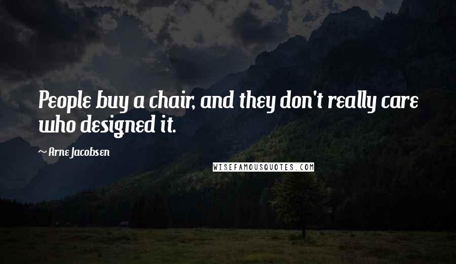 Arne Jacobsen Quotes: People buy a chair, and they don't really care who designed it.