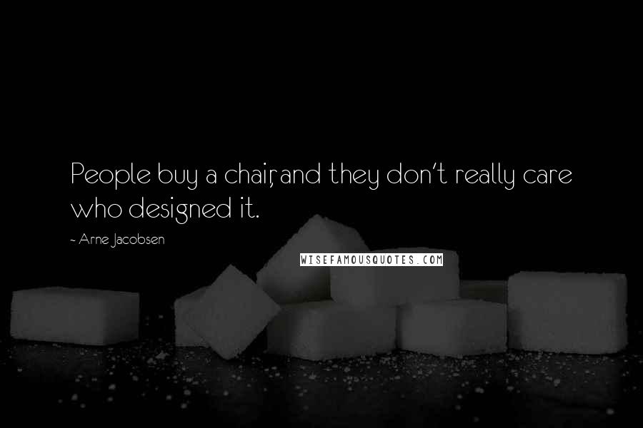 Arne Jacobsen Quotes: People buy a chair, and they don't really care who designed it.