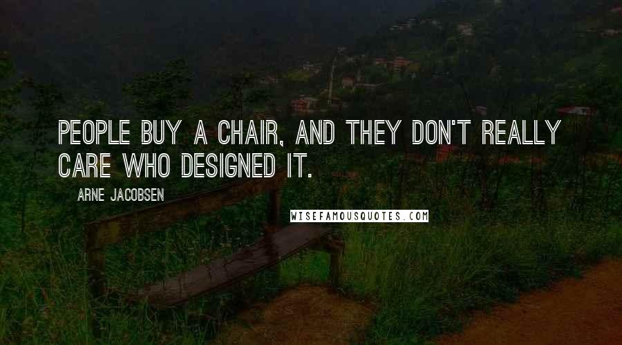 Arne Jacobsen Quotes: People buy a chair, and they don't really care who designed it.