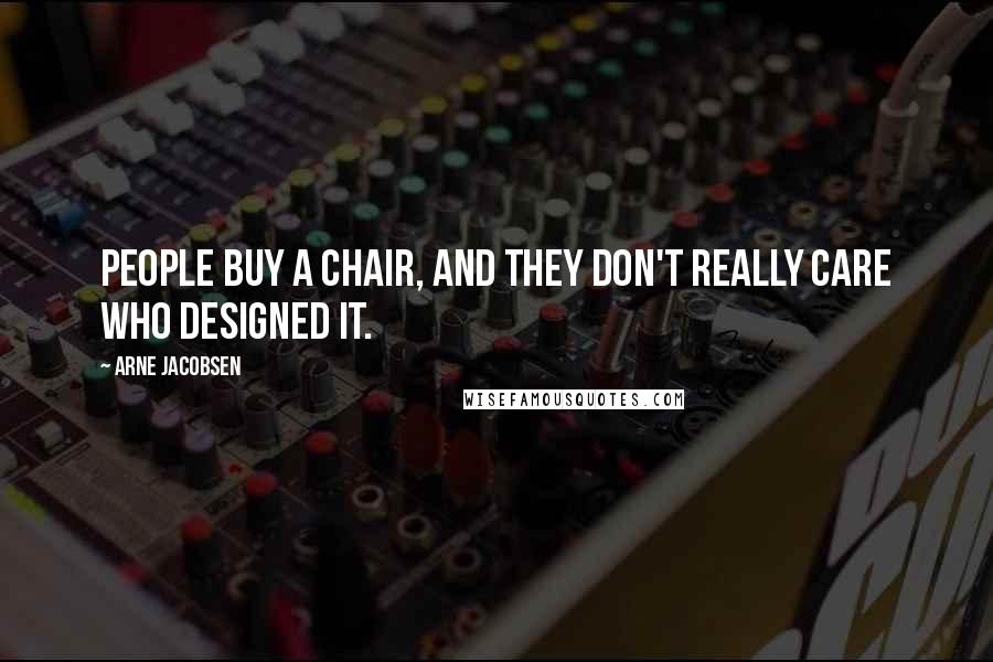 Arne Jacobsen Quotes: People buy a chair, and they don't really care who designed it.