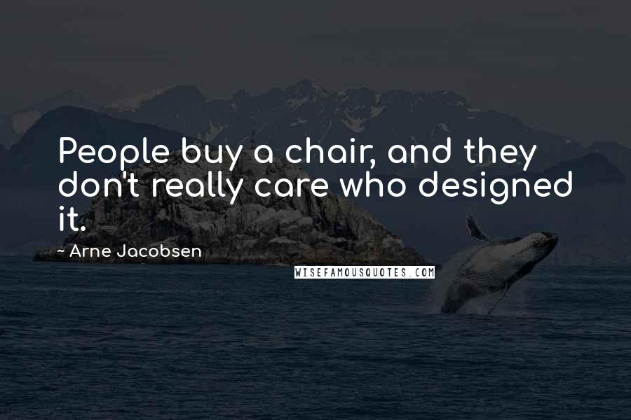 Arne Jacobsen Quotes: People buy a chair, and they don't really care who designed it.