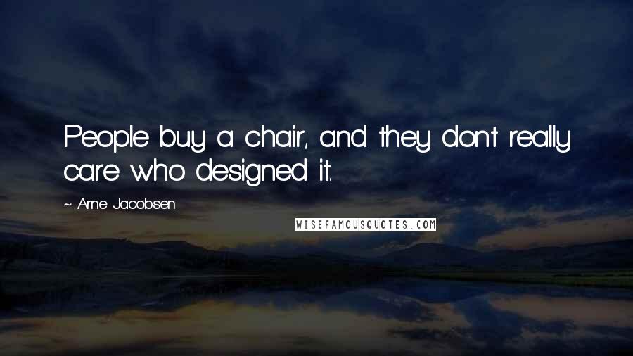 Arne Jacobsen Quotes: People buy a chair, and they don't really care who designed it.