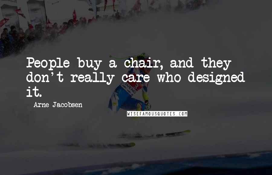 Arne Jacobsen Quotes: People buy a chair, and they don't really care who designed it.