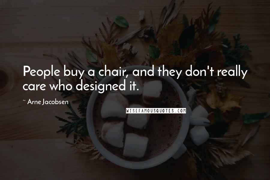 Arne Jacobsen Quotes: People buy a chair, and they don't really care who designed it.