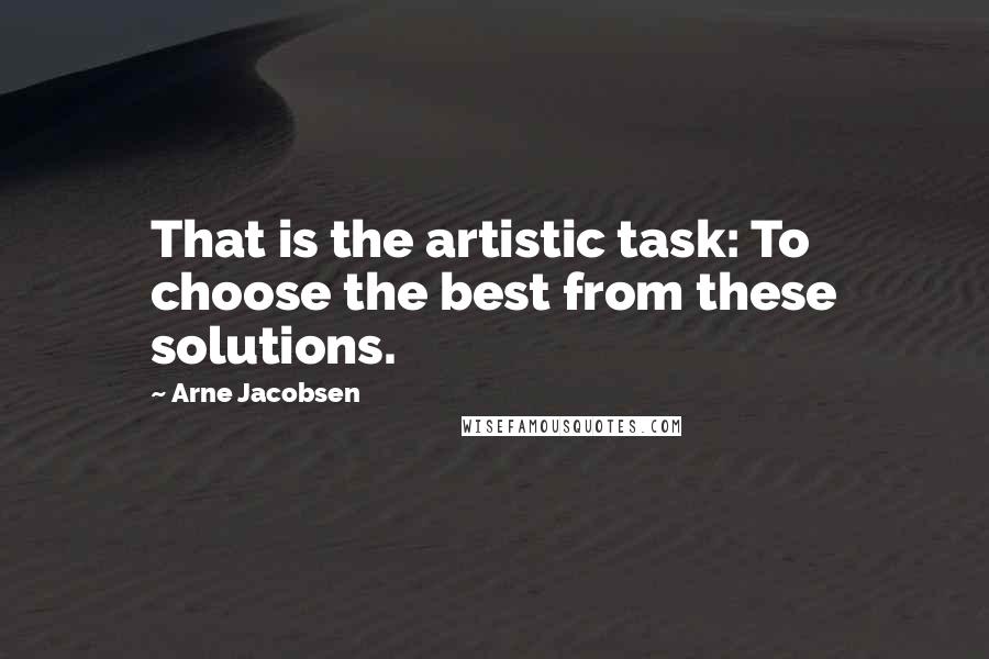 Arne Jacobsen Quotes: That is the artistic task: To choose the best from these solutions.