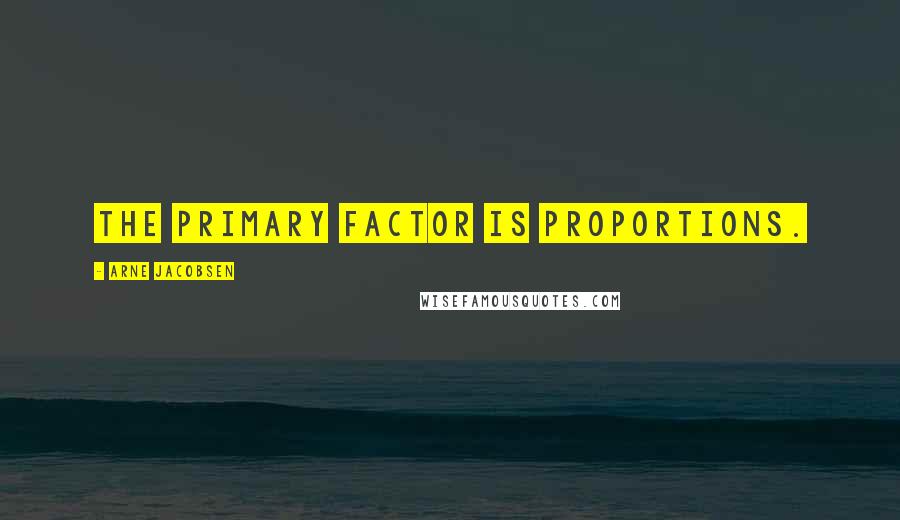 Arne Jacobsen Quotes: The primary factor is proportions.